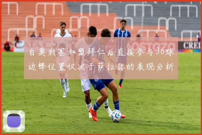自奥利塞加盟拜仁后直接参与36球边锋位置仅次于萨拉赫的表现分析