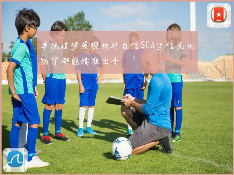 单挑追梦展现绝对自信SGA坚信无论防守都能精准出手
