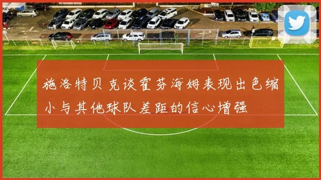 施洛特贝克谈霍芬海姆表现出色缩小与其他球队差距的信心增强