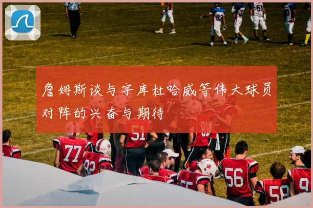 詹姆斯谈与字库杜哈威等伟大球员对阵的兴奋与期待