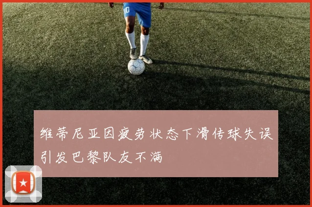 维蒂尼亚因疲劳状态下滑传球失误引发巴黎队友不满
