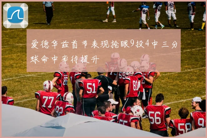 爱德华兹首节表现抢眼9投4中三分球命中率待提升