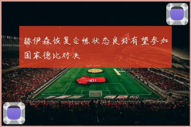 赫伊森恢复合练状态良好有望参加国家德比对决