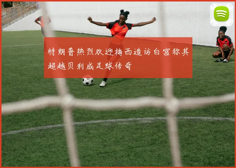特朗普热烈欢迎梅西造访白宫称其超越贝利成足球传奇
