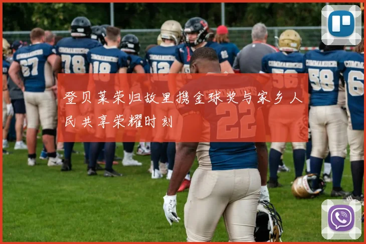 登贝莱荣归故里携金球奖与家乡人民共享荣耀时刻