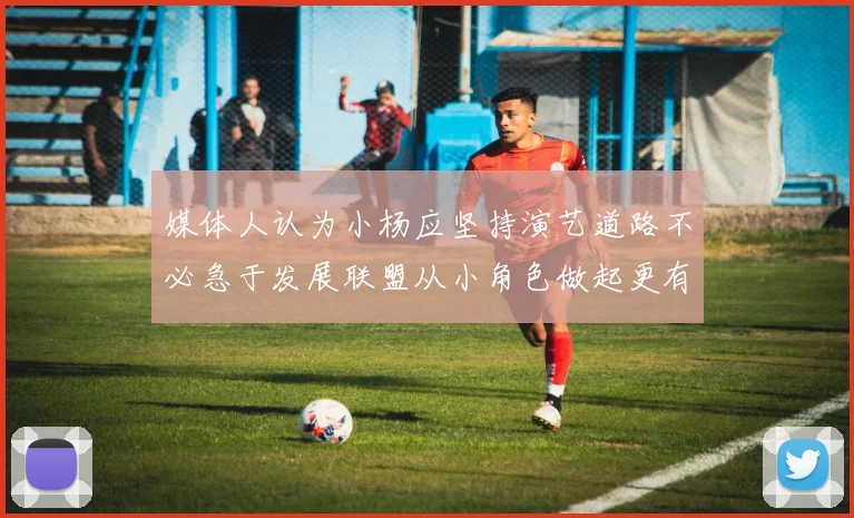媒体人认为小杨应坚持演艺道路不必急于发展联盟从小角色做起更有前途