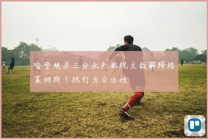 哈登绝杀三分未判犯规主裁解释格莱姆斯干扰行为合法性