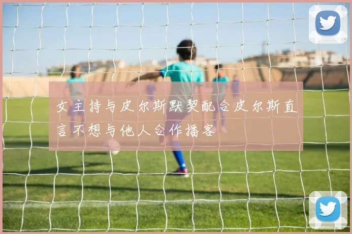 女主持与皮尔斯默契配合皮尔斯直言不想与他人合作播客