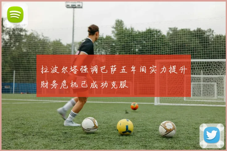 拉波尔塔强调巴萨五年间实力提升财务危机已成功克服