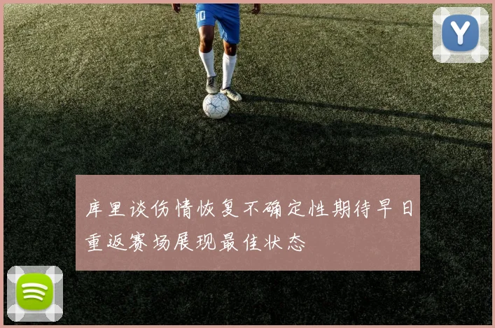 库里谈伤情恢复不确定性期待早日重返赛场展现最佳状态
