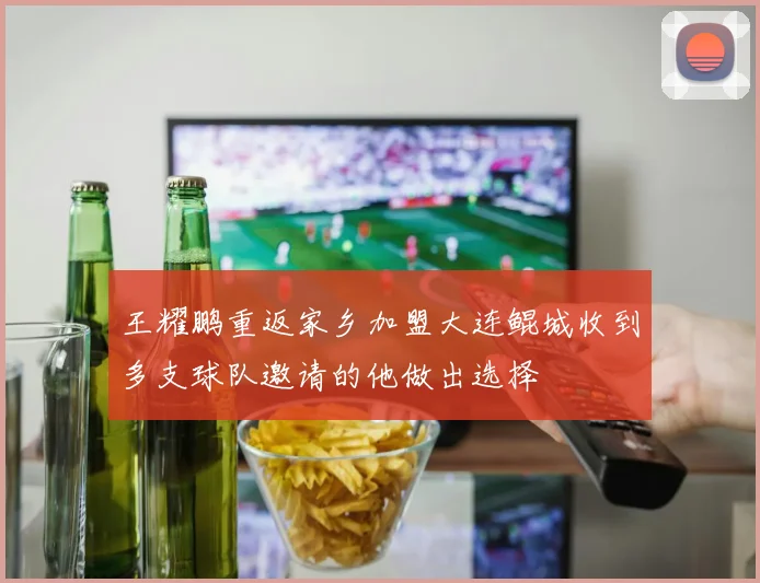 王耀鹏重返家乡加盟大连鲲城收到多支球队邀请的他做出选择