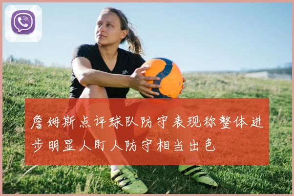 詹姆斯点评球队防守表现称整体进步明显人盯人防守相当出色