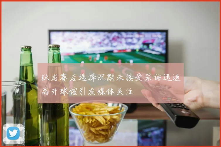 狄龙赛后选择沉默未接受采访迅速离开球馆引发媒体关注