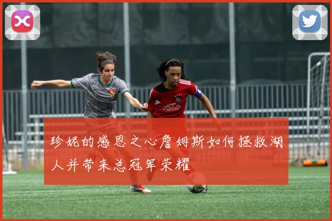 珍妮的感恩之心詹姆斯如何拯救湖人并带来总冠军荣耀