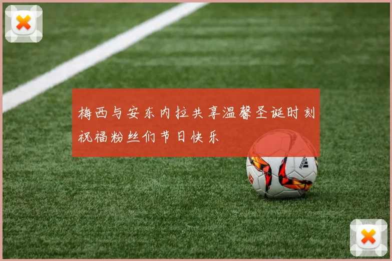 梅西与安东内拉共享温馨圣诞时刻祝福粉丝们节日快乐