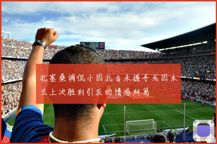 孔塞桑调侃小因扎吉未握手或因米兰上次胜利引发的情感纠葛