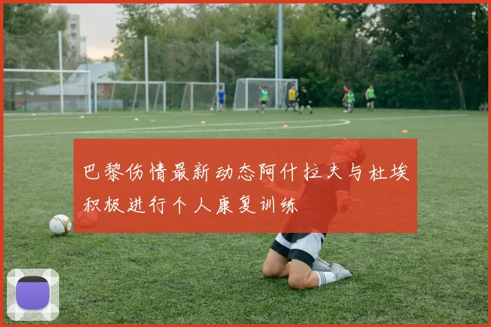巴黎伤情最新动态阿什拉夫与杜埃积极进行个人康复训练