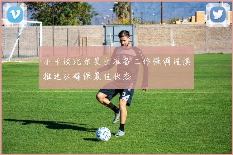 小卡谈比尔复出准备工作强调谨慎推进以确保最佳状态