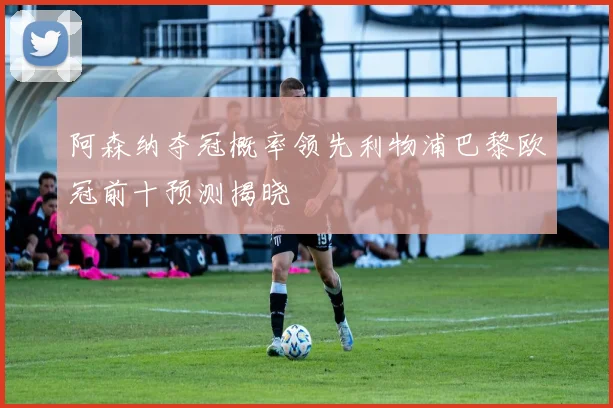 阿森纳夺冠概率领先利物浦巴黎欧冠前十预测揭晓