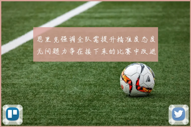 恩里克强调全队需提升精准度态度无问题力争在接下来的比赛中改进表现