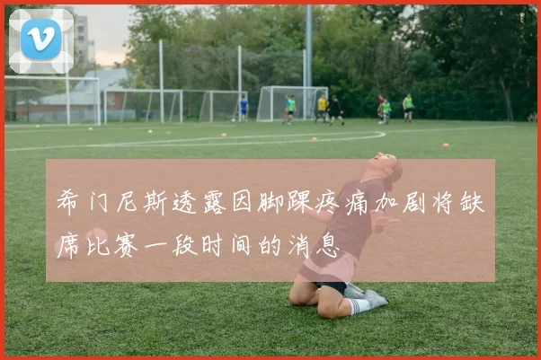 希门尼斯透露因脚踝疼痛加剧将缺席比赛一段时间的消息