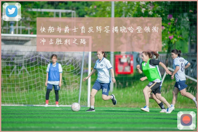 快船与爵士首发阵容揭晓哈登领衔冲击胜利之路