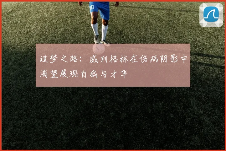 追梦之路：威利格林在伤病阴影中渴望展现自我与才华