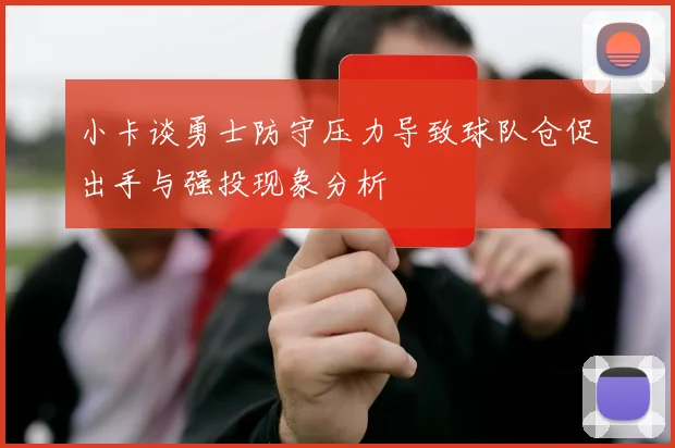 小卡谈勇士防守压力导致球队仓促出手与强投现象分析