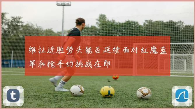 维拉连胜势头能否延续面对红魔蓝军和枪手的挑战在即