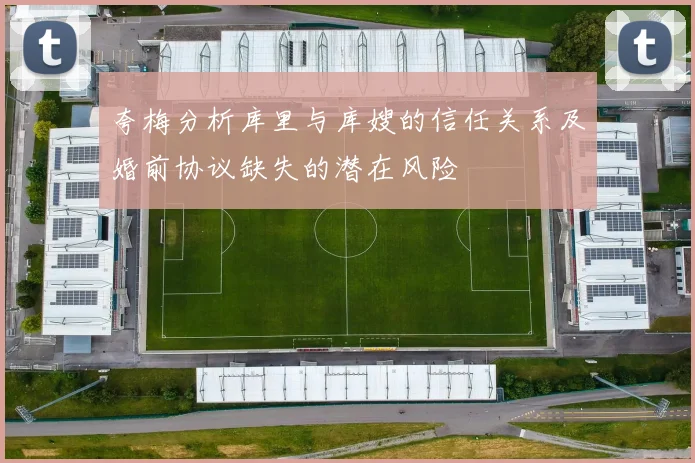 夸梅分析库里与库嫂的信任关系及婚前协议缺失的潜在风险