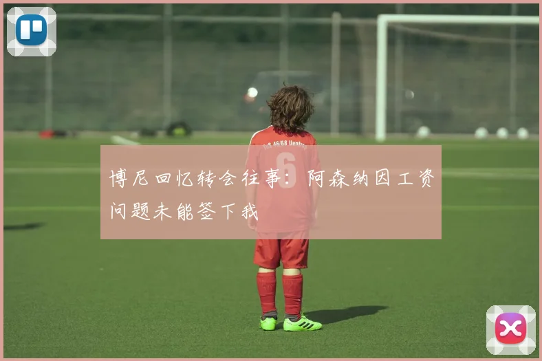 博尼回忆转会往事：阿森纳因工资问题未能签下我