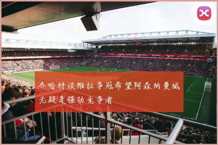 乔哈特谈维拉争冠希望阿森纳曼城无疑是强劲竞争者