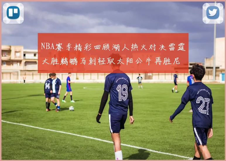 NBA赛季精彩回顾湖人热火对决雷霆大胜鹈鹕马刺轻取太阳公牛再胜尼克斯