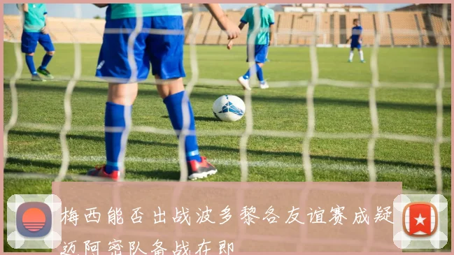 梅西能否出战波多黎各友谊赛成疑迈阿密队备战在即
