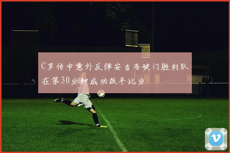 C罗传中意外反弹安吉洛破门胜利队在第30分钟成功扳平比分