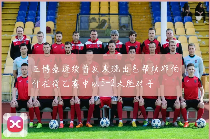 王博豪连续首发表现出色帮助邓伯什在荷乙赛中以5-2大胜对手