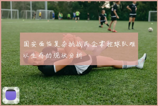 国安面临复杂挑战民企掌控球队难以生存的现状分析