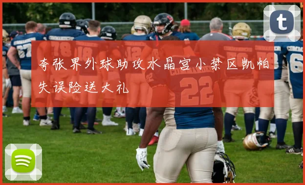 夸张界外球助攻水晶宫小禁区凯帕失误险送大礼
