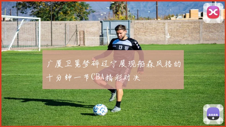 广厦卫冕梦碎辽宁展现船森风格的十分钟一节CBA精彩对决