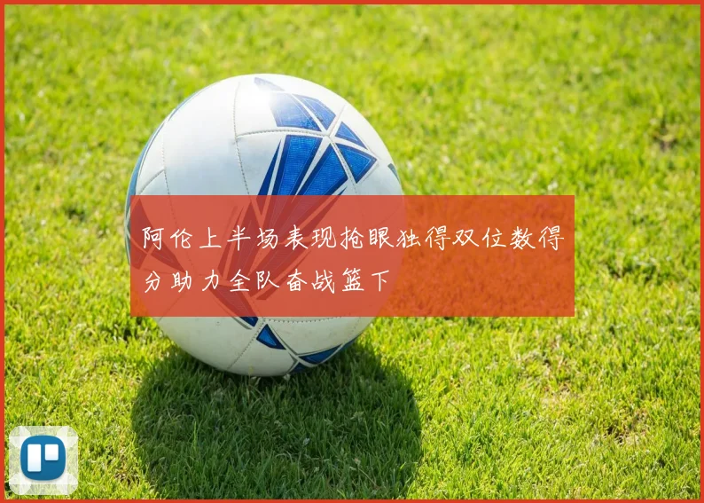 阿伦上半场表现抢眼独得双位数得分助力全队奋战篮下