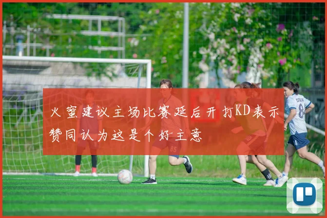 火蜜建议主场比赛延后开打KD表示赞同认为这是个好主意