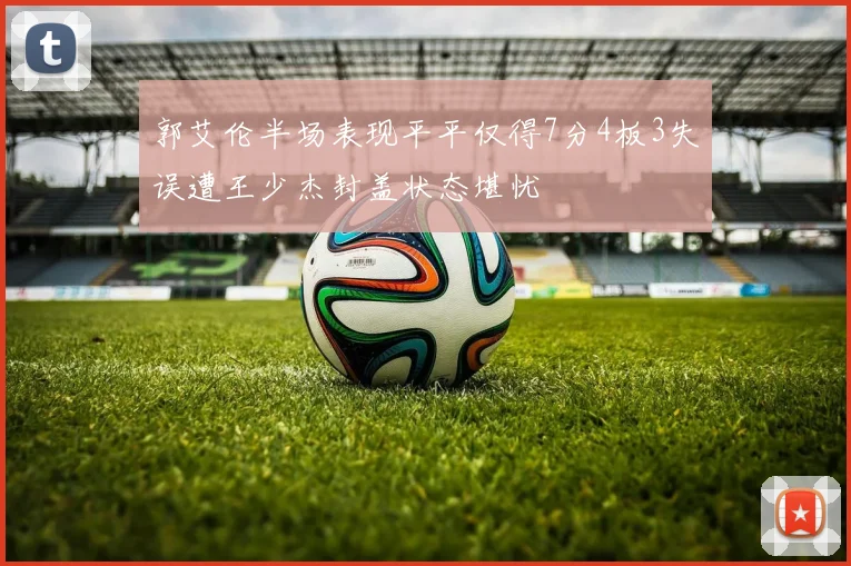 郭艾伦半场表现平平仅得7分4板3失误遭王少杰封盖状态堪忧