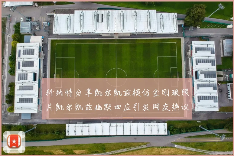 科纳特分享凯尔凯兹模仿金刚狼照片凯尔凯兹幽默回应引发网友热议