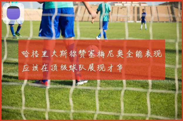 哈格里夫斯称赞塞梅尼奥全能表现应该在顶级球队展现才华