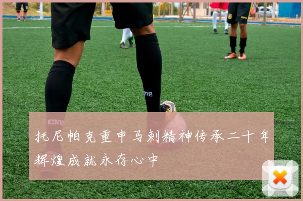 托尼帕克重申马刺精神传承二十年辉煌成就永存心中
