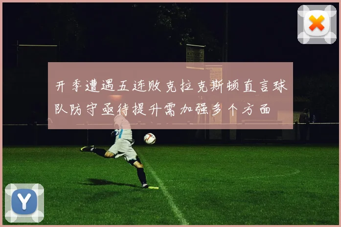 开季遭遇五连败克拉克斯顿直言球队防守亟待提升需加强多个方面