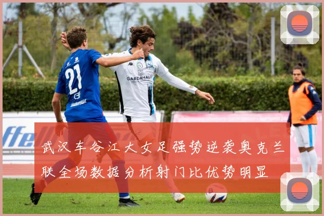 武汉车谷江大女足强势逆袭奥克兰联全场数据分析射门比优势明显