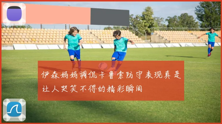 伊森妈妈调侃卡鲁索防守表现真是让人哭笑不得的精彩瞬间